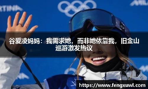 谷爱凌妈妈：我需求她，而非她依靠我，旧金山巡游激发热议
