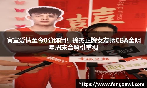 官宣爱情至今0分绯闻！徐杰正牌女友晒CBA全明星周末合照引重视