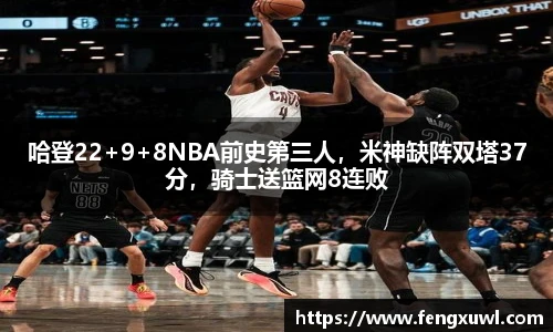 哈登22+9+8NBA前史第三人，米神缺阵双塔37分，骑士送篮网8连败