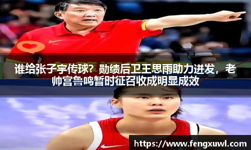 谁给张子宇传球？勋绩后卫王思雨助力迸发，老帅宫鲁鸣暂时征召收成明显成效